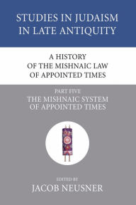 Title: A History of the Mishnaic Law of Appointed Times, Part 5: The Mishnaic System of Appointed Times, Author: Jacob Neusner