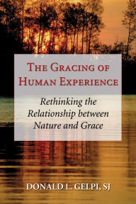 Title: The Gracing of Human Experience: Rethinking the Relationship between Nature and Grace, Author: Donald L. Gelpi SJ