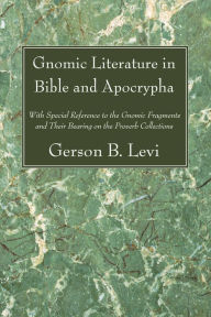 Title: Gnomic Literature in Bible and Apocrypha: With Special Reference to the Gnomic Fragments and Their Bearing on the Proverb Collections, Author: Gerson B. Levi
