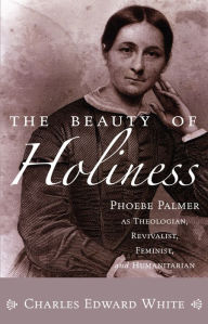 Title: The Beauty of Holiness: Phoebe Palmer as Theologian, Revivalist, Feminist and Humanitarian, Author: Charles E. White