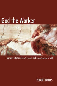 Title: God the Worker: Journeys Into The Mind, Heart, and Imagination of God, Author: Robert Banks