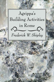 Title: Agrippa's Building Activities in Rome, Author: Frederick W. Shipley