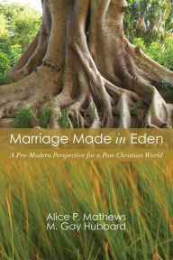 Title: Marriage Made in Eden: A Pre-Modern Perspective for a Post-Christian World, Author: Alice P. Mathews