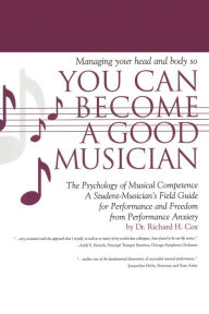 Title: Managing Your Head and Body so You Can Become a Good Musician: The Psychology of Musical Competence: A Student Musician's Field-Guide to Performance and Freedom from Performance Anxiety, Author: Richard H. Cox
