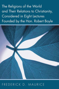 Title: The Religions of the World and Their Relations to Christianity, Considered in Eight Lectures Founded by the Hon. Robert Boyle, Author: Frederick D. Maurice