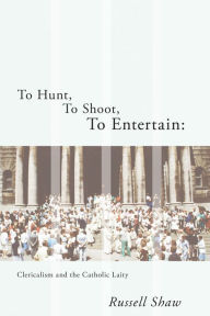 Title: To Hunt, To Shoot, To Entertain: Clericalism and the Catholic Laity, Author: Russell Shaw