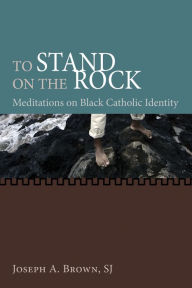 Title: To Stand on the Rock: Meditations on Black Catholic Identity, Author: Joseph A. Brown SJ