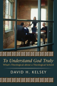 Title: To Understand God Truly: What's Theological about a Theological School, Author: David H. Kelsey