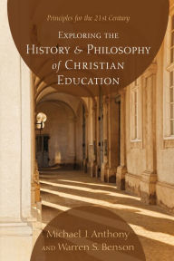 Title: Exploring the History and Philosophy of Christian Education: Principles for the 21st Century, Author: Michael J. Anthony