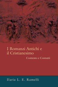 Title: I Romanzi Antichi e il Cristianesimo: Contesto e Contatti, Author: Ilaria L. E. Ramelli