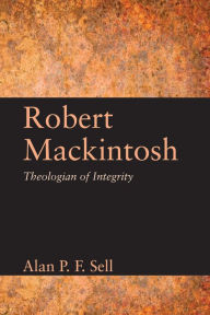 Title: Robert Mackintosh: Theologian of Integrity, Author: Alan P.F. Sell