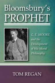 Title: Bloomsbury's Prophet: G. E. Moore and the Development of His Moral Philosophy, Author: Tom Regan