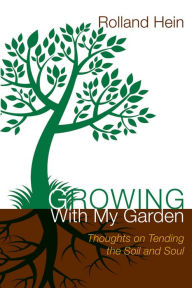 Title: Growing With My Garden: Thoughts on Tending the Soil and the Soul, Author: Rolland Hein