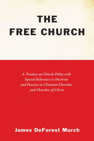 Title: The Free Church: A Treatise on Church Polity with Special Relevance to Doctrine and Practice in Christian Churches and Churches of Christ, Author: James D. Murch