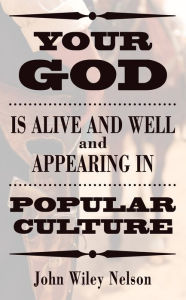 Title: Your God is Alive and Well and Appearing in Popular Culture, Author: John Wiley Nelson