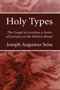 Title: Holy Types: The Gospel in Leviticus a Series of Lectures on the Hebrew Ritual, Author: Joseph Augustus Seiss