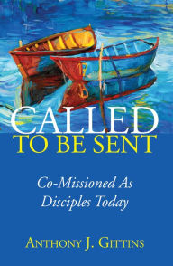 Title: Called to Be Sent: Co-Missioned As Disciples Today, Author: Anthony J. Gittins CSSp