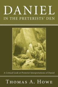 Title: Daniel in the Preterists' Den: A Critical Look at Preterist Interpretations of Daniel, Author: Thomas A. Howe