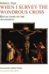 Title: When I Survey the Wondrous Cross: Reflections on the Atonement, Author: Richard L. Floyd