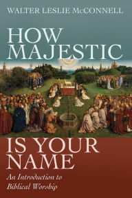 Title: How Majestic Is Your Name: An Introduction to Biblical Worship, Author: Walter Leslie McConnell