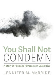 Title: You Shall Not Condemn: A Story of Faith and Advocacy on Death Row, Author: Jennifer M. McBride