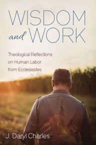 Title: Wisdom and Work: Theological Reflections on Human Labor from Ecclesiastes, Author: J. Daryl Charles