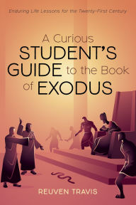 Title: A Curious Student's Guide to the Book of Exodus: Enduring Life Lessons for the Twenty-First Century, Author: Reuven Travis