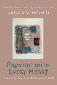 Title: Praying with Every Heart: Orienting Our Lives to the Wholeness of the World, Author: Cláudio Carvalhaes