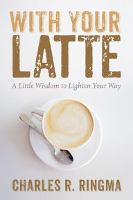 Title: With Your Latte: A Little Wisdom to Lighten Your Way, Author: Charles R. Ringma