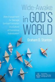 Title: Wide-Awake in God's World: Bible Engagement for Teenage Spiritual Formation in a Culture of Expressive Individualism, Author: Graham D. Stanton