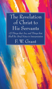 Title: The Revelation of Christ to His Servants: Of Things that Are, and Things that Shall Be: Brief Notes in Interpretation, Author: F. W. Grant