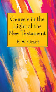 Title: Genesis in the Light of the New Testament, Author: F W Grant