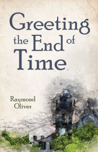 Title: Greeting the End of Time, Author: Raymond Oliver