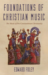 Title: Foundations of Christian Music: The Music of Pre-Constantinian Christianity, Author: Edward Foley