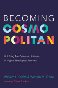 Title: Becoming Cosmopolitan: Unfolding Two Centuries of Mission at Virginia Theological Seminary, Author: William L Sachs