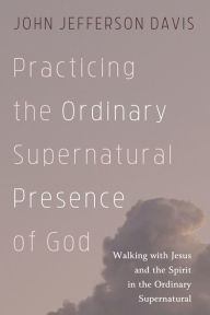 Title: Practicing the Ordinary Supernatural Presence of God: Walking with Jesus and the Spirit in the Ordinary Supernatural, Author: John Jefferson Davis