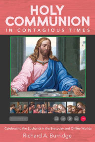 Title: Holy Communion in Contagious Times: Celebrating the Eucharist in the Everyday and Online Worlds, Author: Richard A. Burridge