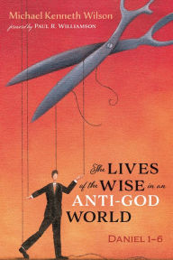 Title: The Lives of the Wise in an Anti-God World: Daniel 1-6, Author: Michael Kenneth Wilson