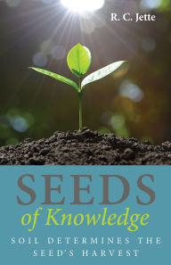 Title: Seeds of Knowledge: Soil Determines the Seed's Harvest, Author: R. C. Jette