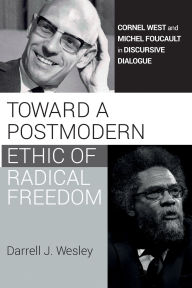 Title: Toward a Postmodern Ethic of Radical Freedom: Cornel West and Michel Foucault in Discursive Dialogue, Author: Darrell J. Wesley