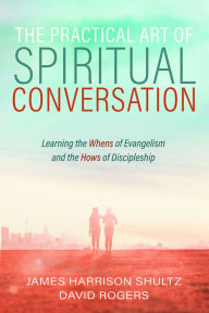 Title: The Practical Art of Spiritual Conversation: Learning the Whens of Evangelism and the Hows of Discipleship, Author: James Harrison Shultz