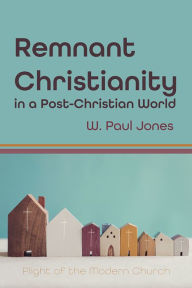 Title: Remnant Christianity in a Post-Christian World: Plight of the Modern Church, Author: W. Paul Jones