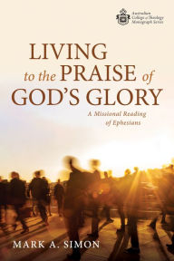 Title: Living to the Praise of God's Glory: A Missional Reading of Ephesians, Author: Mark A. Simon