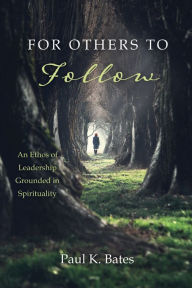 Title: For Others to Follow: An Ethos of Leadership Grounded in Spirituality, Author: Paul K. Bates