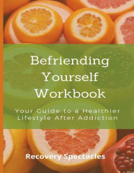 Title: Befriending Yourself: Workbook: Your Guide to a Healthier Lifestyle After Addiction, Author: Recovery Spectacles