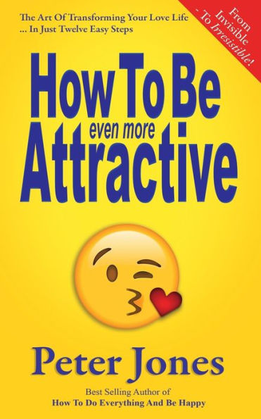 How To Be Even More Attractive: From Invisible To Irresistible: The Art Of Transforming Your Love Life In Just Twelve Easy Steps