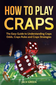 Title: How To Play Craps: The Easy Guide to Understanding Craps Rules, Craps Odds and Craps Strategies, Author: Jack Green