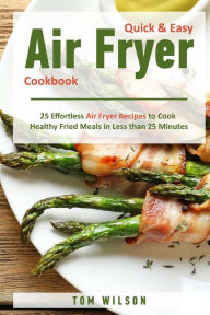 Title: Quick & Easy Air Fryer Cookbook: 25 Effortless Air Fryer Recipes to Cook Healthy Fried Meals in Less than 25 Minutes, Author: Tom Wilson