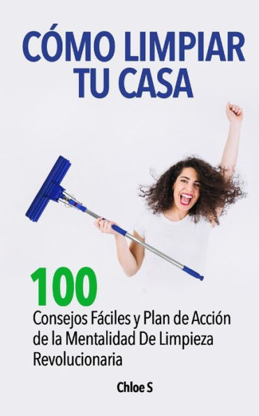 CÃ¯Â¿Â½mo Limpiar Tu Casa: 100 Consejos FÃ¯Â¿Â½ciles y Plan de AcciÃ¯Â¿Â½n de la Mentalidad De Limpieza Revolucionaria