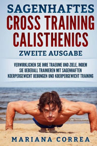 Title: SAGENHAFTES CROSS TRAINING CALISTHENICS ZWEiTE AUSGABE: VERWIRKLICHEN SiE IHRE TRAEUME UND ZIELE, INDEM SIE UEBERALL TRAINIEREN MIT SAGENHAFTEN KOERPERGEWICHT UEBUNGEN UND KOERPERGEWICHT TRAINING, Author: Mariana Correa